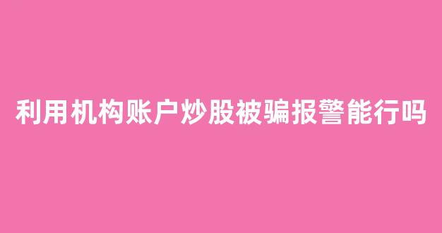 利用机构账户炒股被骗报警能行吗(加入机构账户炒股是如何被骗的)_https://www.dongshengweixin.com_科创板_第1张