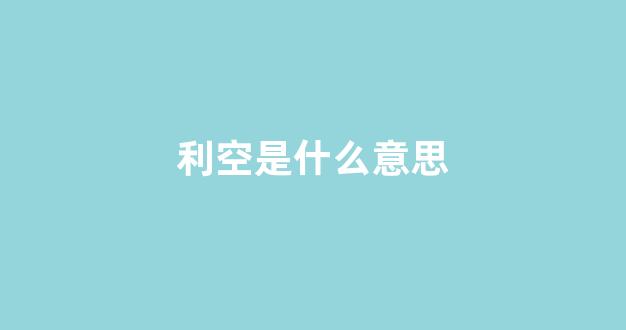 利空是什么意思(债市利空是什么意思)_https://www.heiljjianzu.com_科创板_第1张