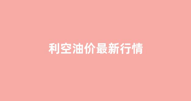 利空油价最新行情_利空油价是什么意思