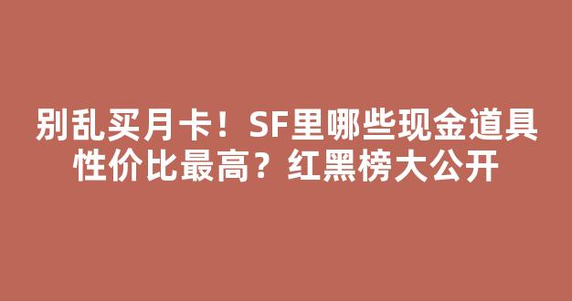 别乱买月卡！SF里哪些现金道具性价比最高？红黑榜大公开