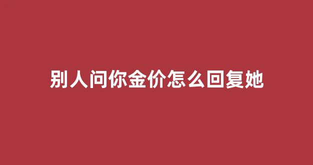 别人问你金价怎么回复她_买黄金怎么问价格
