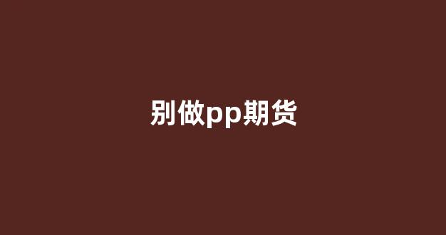 别做pp期货(期货pp怎么样)_https://www.ljyuan-tech.com_上交所_第1张