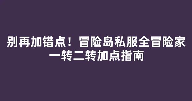 别再加错点！冒险岛私服全冒险家一转二转加点指南