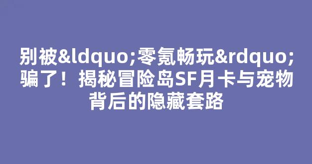 别被“零氪畅玩”骗了！揭秘冒险岛SF月卡与宠物背后的隐藏套路