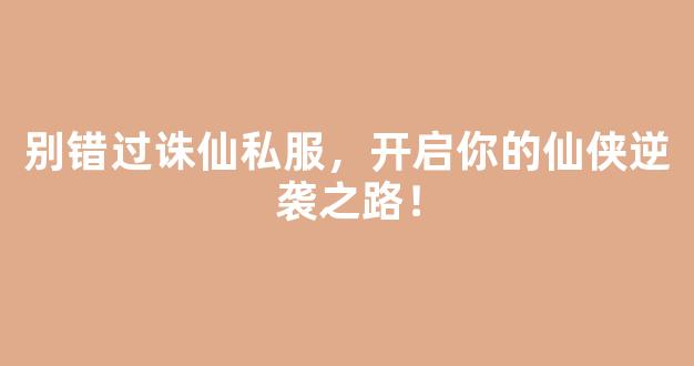 别错过诛仙私服，开启你的仙侠逆袭之路！