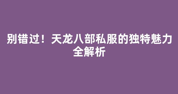 别错过！天龙八部私服的独特魅力全解析