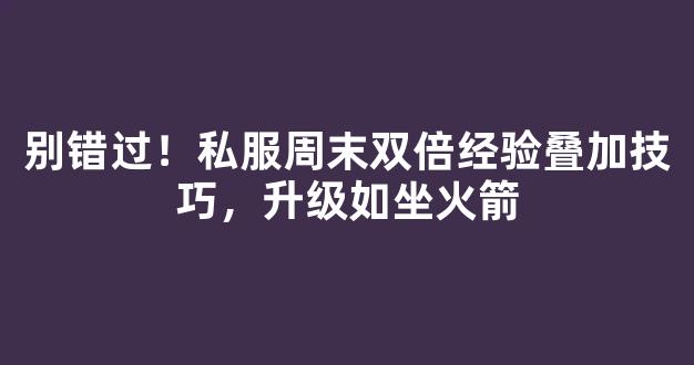 别错过！私服周末双倍经验叠加技巧，升级如坐火箭