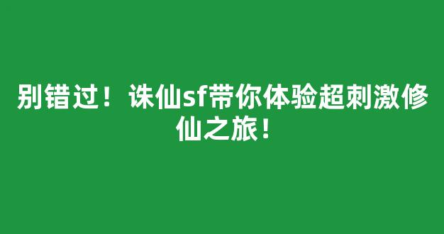 别错过！诛仙sf带你体验超刺激修仙之旅！