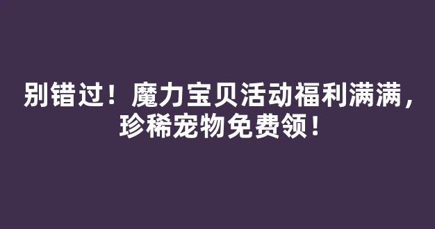 别错过！魔力宝贝活动福利满满，珍稀宠物免费领！