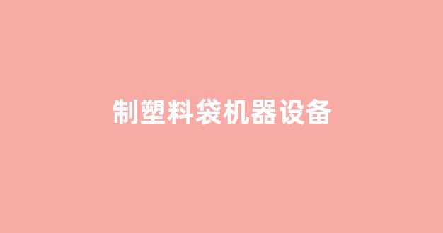 制塑料袋机器设备(制塑料袋机器设备有哪些)_https://www.heiljjianzu.com_北交所_第1张