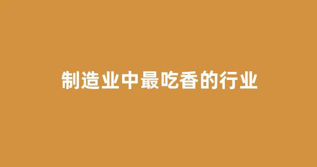 制造业中最吃香的行业(适合女人的小型加工厂)_https://www.dcjwmf.com_上期能源_第1张