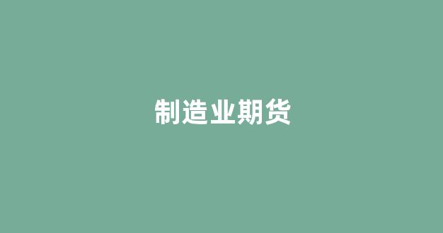 制造业期货(工厂期货)_https://www.luoxuangg888.com_科创板_第1张