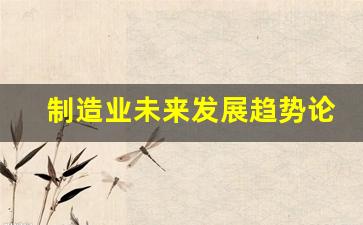 制造业未来发展趋势论文(制造业的发展前景和发展趋势论文)_https://www.nalian8.com_科创板_第1张