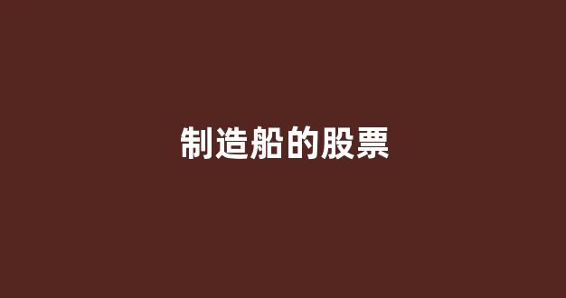 制造船的股票(船舶制造的股票)_https://www.hangfeite.com_创业板_第19张