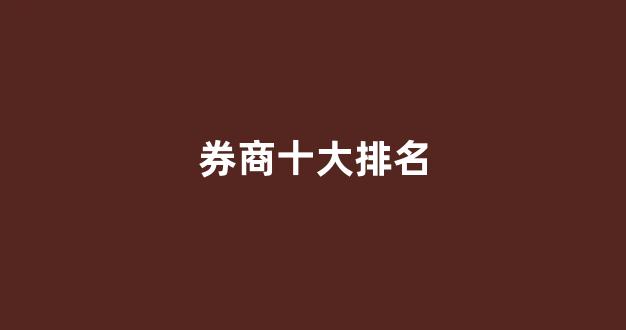 券商十大排名(券商排行榜2020)_https://www.qgjzrcxxzxpt.com_广期所_第1张