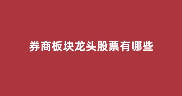 券商板块龙头股票有哪些(a股券商股票有哪些)_https://www.hangfeite.com_北交所_第1张