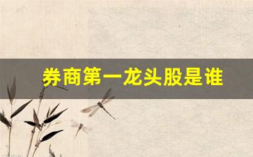 券商第一龙头股是谁(第一券商股票)_https://www.haiwangdasha.com_上期能源_第1张