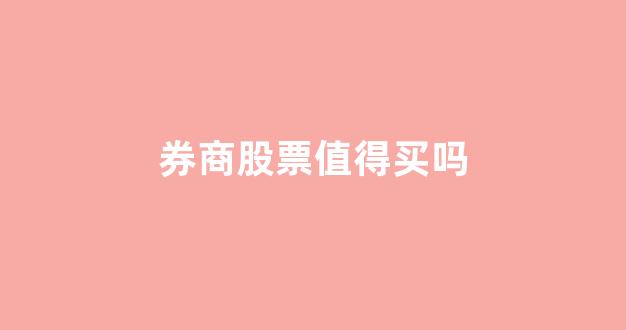 券商股票值得买吗(券商股票有哪些)_https://www.hn-life.com_深交所_第1张