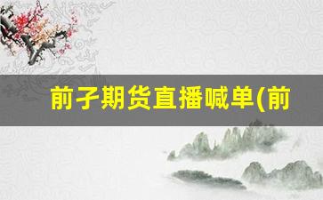 前孑期货直播喊单(前子期货直播室)(前期货是什么意思)_https://www.ljyuan-tech.com_创业板_第1张