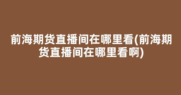 前海期货直播间在哪里看(前海期货直播间在哪里看啊)_https://www.kairu168.com_郑商所_第1张