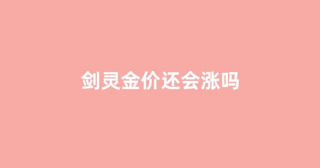 剑灵金价能继续上涨吗_剑灵金价还会涨吗