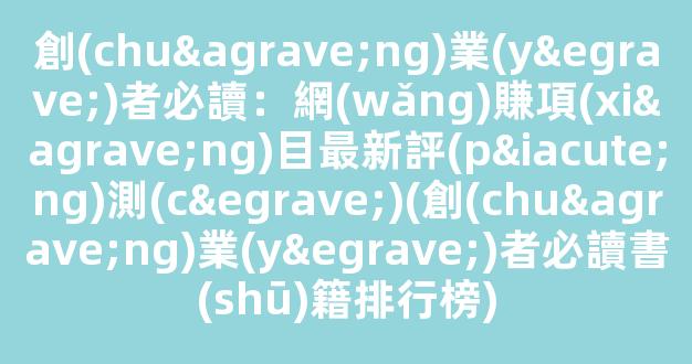 創(chuàng)業(yè)者必讀：網(wǎng)賺項(xiàng)目最新評(píng)測(cè)(創(chuàng)業(yè)者必讀書(shū)籍排行榜) - 嚴(yán)選資源大全