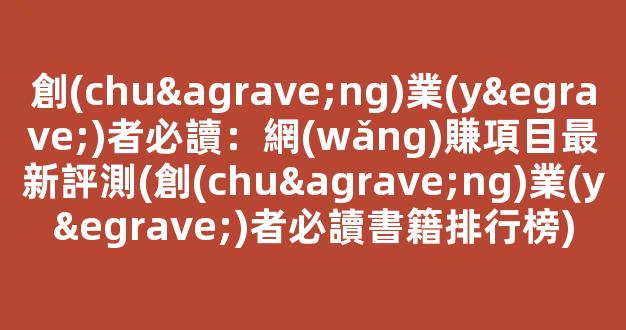 創(chuàng)業(yè)者必讀：網(wǎng)賺項目最新評測(創(chuàng)業(yè)者必讀書籍排行榜) - 嚴選資源大全