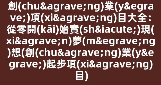 創(chuàng)業(yè)項(xiàng)目大全：從零開(kāi)始實(shí)現(xiàn)夢(mèng)想(創(chuàng)業(yè)起步項(xiàng)目) - 嚴(yán)選資源大全
