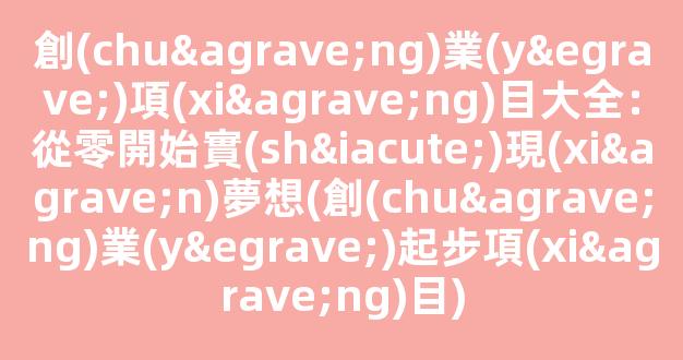 創(chuàng)業(yè)項(xiàng)目大全：從零開始實(shí)現(xiàn)夢想(創(chuàng)業(yè)起步項(xiàng)目) - 嚴(yán)選資源大全