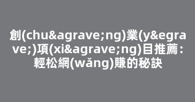 創(chuàng)業(yè)項(xiàng)目推薦：輕松網(wǎng)賺的秘訣 - 嚴(yán)選資源大全