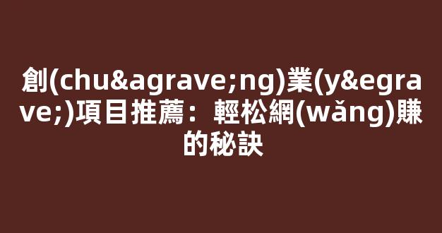 創(chuàng)業(yè)項目推薦：輕松網(wǎng)賺的秘訣 - 嚴選資源大全