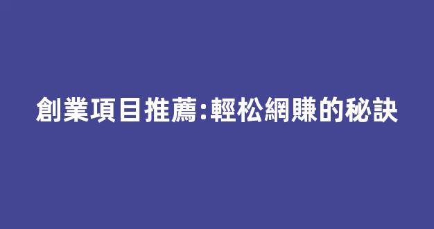 創業項目推薦:輕松網賺的秘訣 - 嚴選資源大全