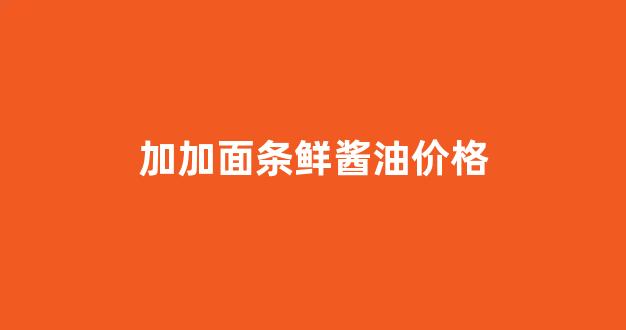 加加面条鲜酱油价格_加加酱油场