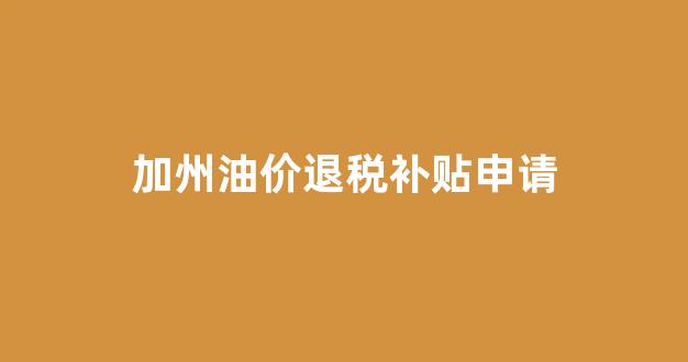 油价补贴退坡资金_加州油价退税补贴申请