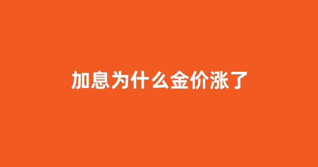 加息为什么金价涨了那么多_加息为什么金价涨了
