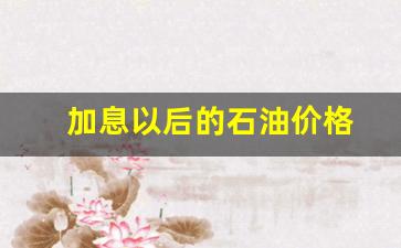 加息以后的石油价格-美联储加息石油