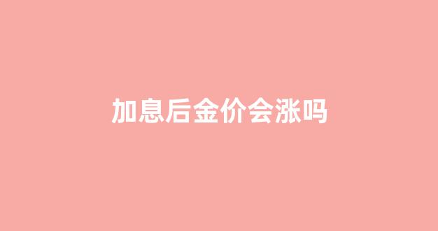 加息对贵金属_加息后金价会涨吗