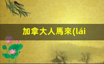 加拿大人馬來(lái)西亞簽證(馬來(lái)西亞護(hù)照免簽加拿大嗎)