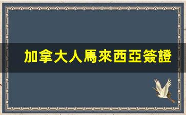加拿大人馬來西亞簽證(馬來西亞護照免簽加拿大嗎)