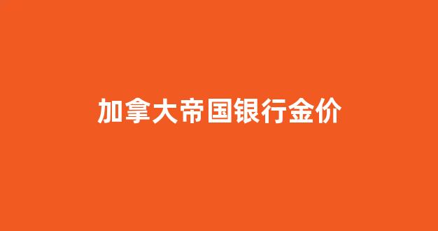 加拿大帝国银行金价_加拿大帝国银行金价多少