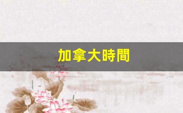 加拿大時間(加拿大時間比北京時間早還是晚)