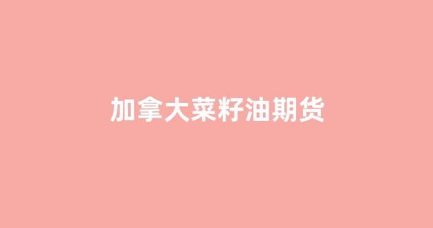 加拿大菜籽油期货(加拿大菜籽油期货合约)_https://www.wanyuyiyao.com_科创板_第1张