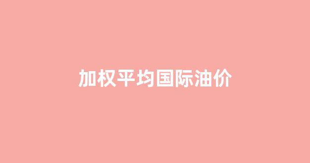 加权平均国际油价_加权平均汇率公式