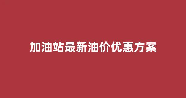 加油站最新油价优惠方案_加油站油价定价标准