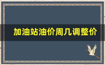 加油站油价周几调整价格-加油站几号涨价