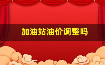 加油站价格调整-加油站油价调整吗