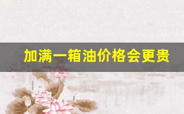 加满一箱油要多少钱-加满一箱油价格会更贵吗