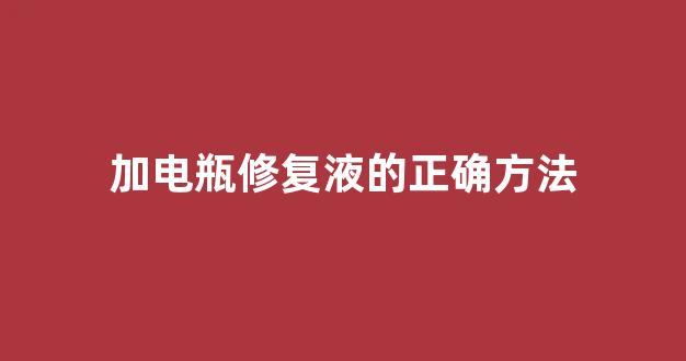 加电瓶修复液的正确方法(加电瓶修复液的正确方法他有毒吗)_https://www.qgjzrcxxzxpt.com_上期所_第1张
