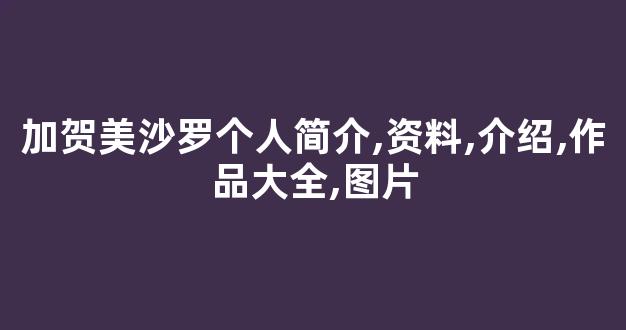加贺美沙罗个人简介,资料,介绍,作品大全,图片