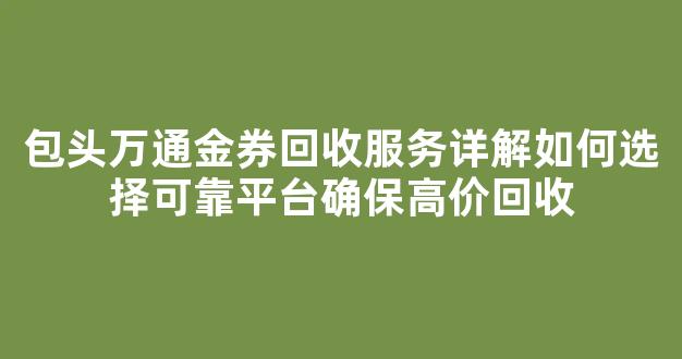 包头万通金券回收服务详解如何选择可靠平台确保高价回收